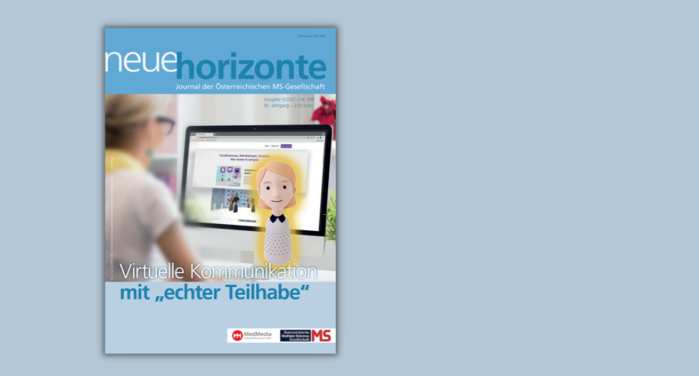 Neue Horizonte 4/2021, Nr. 199, Journal der Österreichischen MS-Gesellschaft, Medieninhaber und Herausgeber: Österreichische MS-Gesellschaft. Für den Inhalt verantwortlich: Österreichische Multiple-Sklerose-Gesellschaft, 1097 Wien, Postfach 19, Tel.: 0664 368 60 01, Mag. Kerstin Huber-Eibl